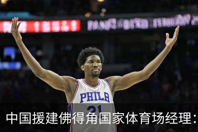 中国援建佛得角国家体育场经理：逼平西班牙，我一点都不惊讶